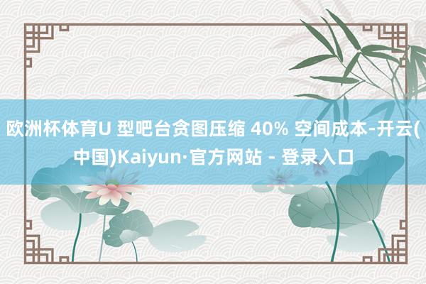 欧洲杯体育U 型吧台贪图压缩 40% 空间成本-开云(中国)Kaiyun·官方网站 - 登录入口