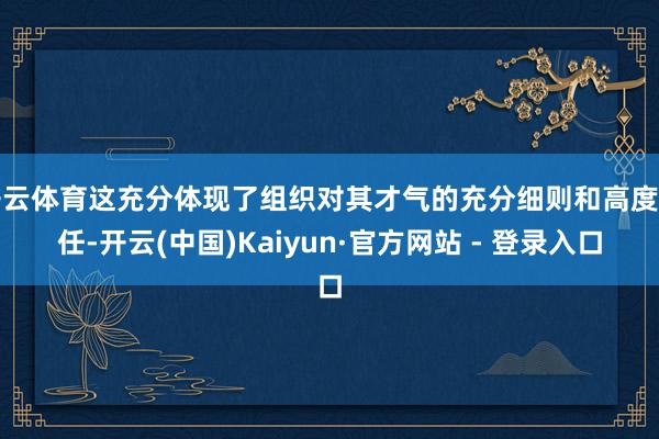 开云体育这充分体现了组织对其才气的充分细则和高度信任-开云(中国)Kaiyun·官方网站 - 登录入口