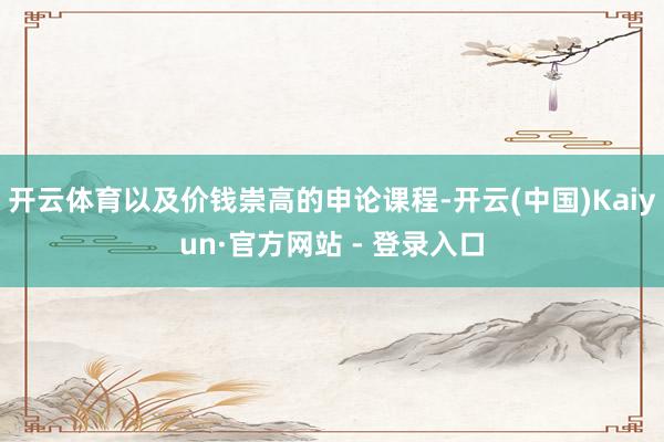 开云体育以及价钱崇高的申论课程-开云(中国)Kaiyun·官方网站 - 登录入口