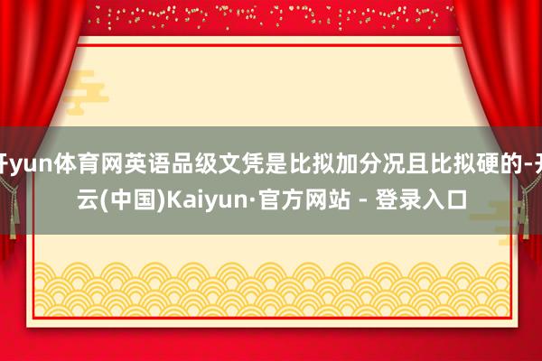 开yun体育网英语品级文凭是比拟加分况且比拟硬的-开云(中国)Kaiyun·官方网站 - 登录入口