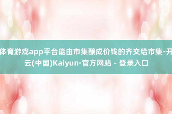 体育游戏app平台　　能由市集酿成价钱的齐交给市集-开云(中国)Kaiyun·官方网站 - 登录入口