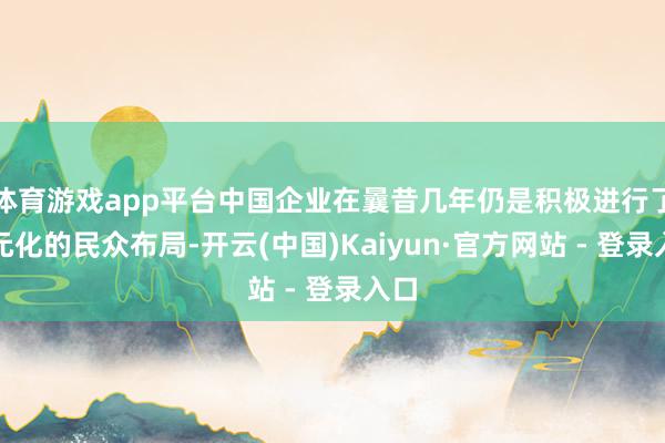 体育游戏app平台中国企业在曩昔几年仍是积极进行了多元化的民众布局-开云(中国)Kaiyun·官方网站 - 登录入口