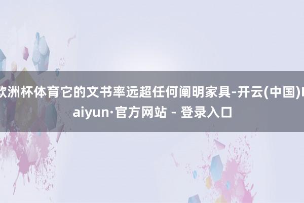 欧洲杯体育它的文书率远超任何阐明家具-开云(中国)Kaiyun·官方网站 - 登录入口