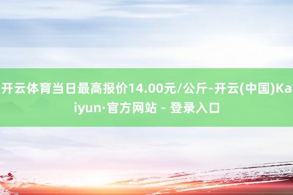 开云体育当日最高报价14.00元/公斤-开云(中国)Kaiyun·官方网站 - 登录入口