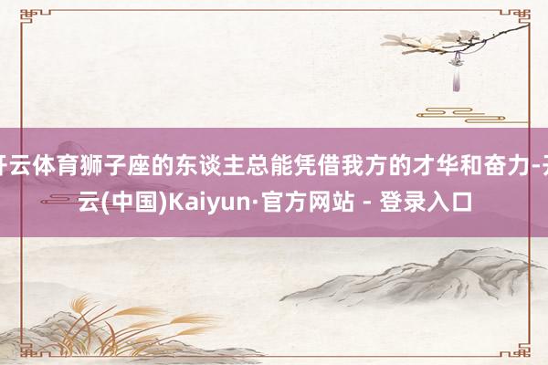 开云体育狮子座的东谈主总能凭借我方的才华和奋力-开云(中国)Kaiyun·官方网站 - 登录入口