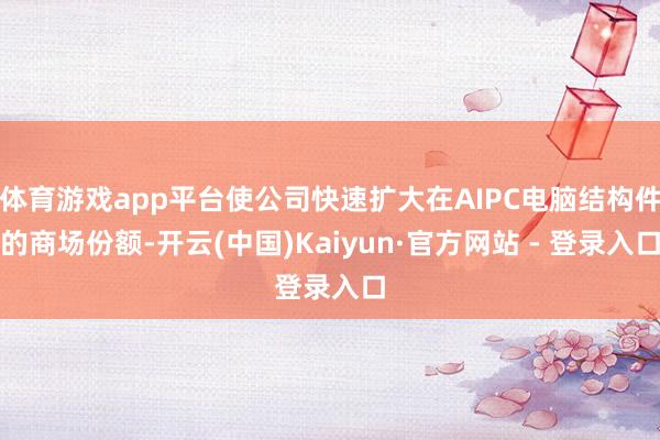 体育游戏app平台使公司快速扩大在AIPC电脑结构件的商场份额-开云(中国)Kaiyun·官方网站 - 登录入口