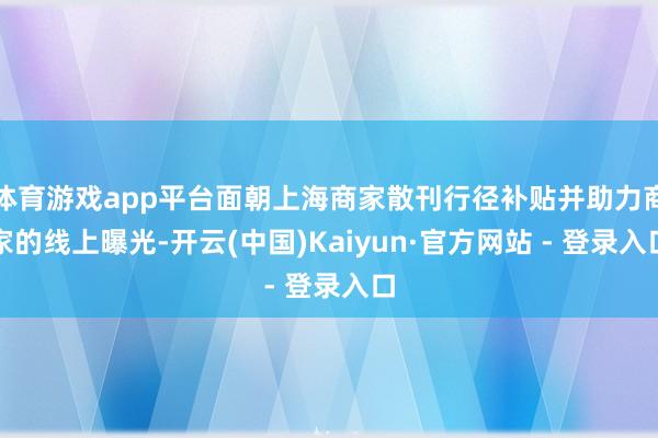 体育游戏app平台面朝上海商家散刊行径补贴并助力商家的线上曝光-开云(中国)Kaiyun·官方网站 - 登录入口