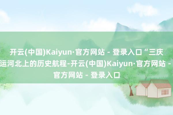 开云(中国)Kaiyun·官方网站 - 登录入口“三庆徽班”沿运河北上的历史航程-开云(中国)Kaiyun·官方网站 - 登录入口