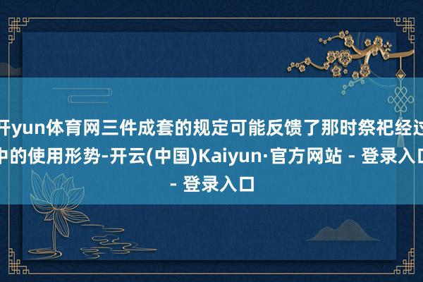开yun体育网三件成套的规定可能反馈了那时祭祀经过中的使用形势-开云(中国)Kaiyun·官方网站 - 登录入口