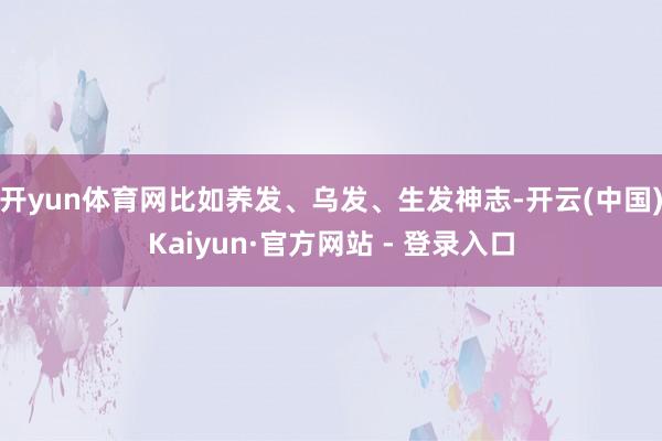 开yun体育网比如养发、乌发、生发神志-开云(中国)Kaiyun·官方网站 - 登录入口