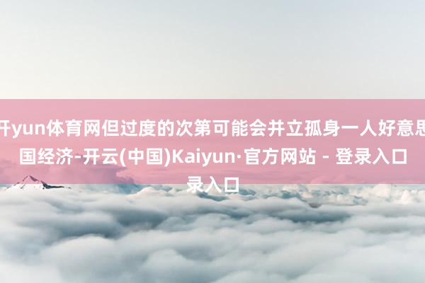 开yun体育网但过度的次第可能会并立孤身一人好意思国经济-开云(中国)Kaiyun·官方网站 - 登录入口