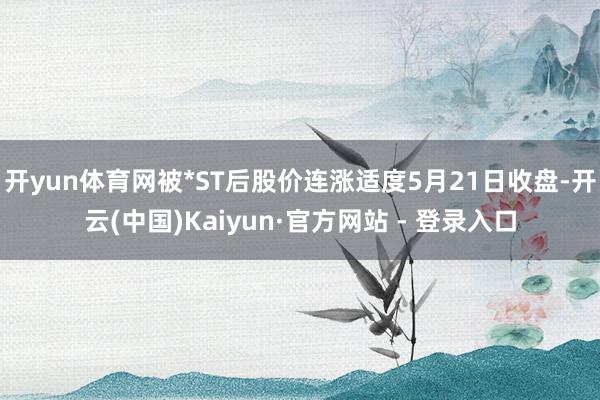 开yun体育网被*ST后股价连涨适度5月21日收盘-开云(中国)Kaiyun·官方网站 - 登录入口