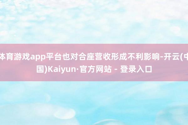 体育游戏app平台也对合座营收形成不利影响-开云(中国)Kaiyun·官方网站 - 登录入口