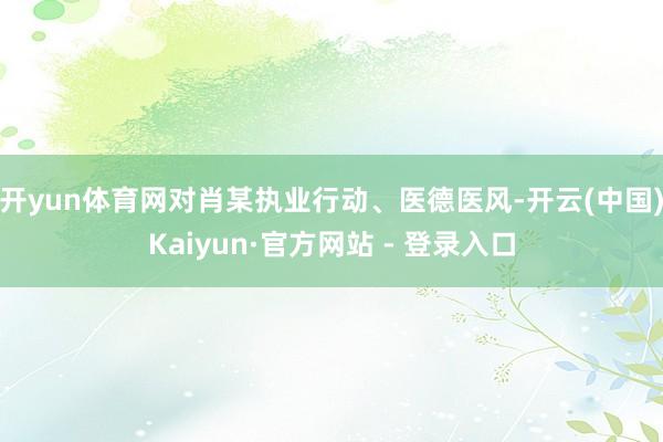 开yun体育网对肖某执业行动、医德医风-开云(中国)Kaiyun·官方网站 - 登录入口
