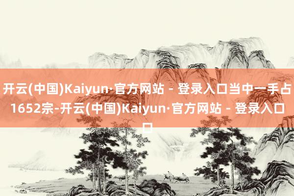 开云(中国)Kaiyun·官方网站 - 登录入口当中一手占1652宗-开云(中国)Kaiyun·官方网站 - 登录入口