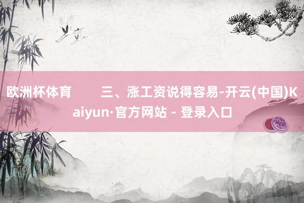 欧洲杯体育        三、涨工资说得容易-开云(中国)Kaiyun·官方网站 - 登录入口