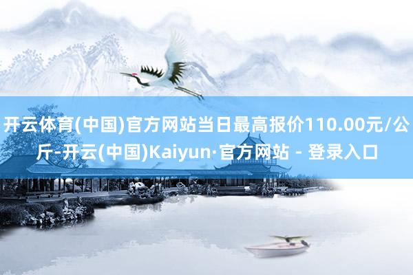 开云体育(中国)官方网站当日最高报价110.00元/公斤-开云(中国)Kaiyun·官方网站 - 登录入口