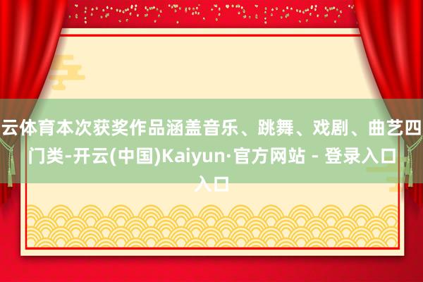 开云体育本次获奖作品涵盖音乐、跳舞、戏剧、曲艺四大门类-开云(中国)Kaiyun·官方网站 - 登录入口