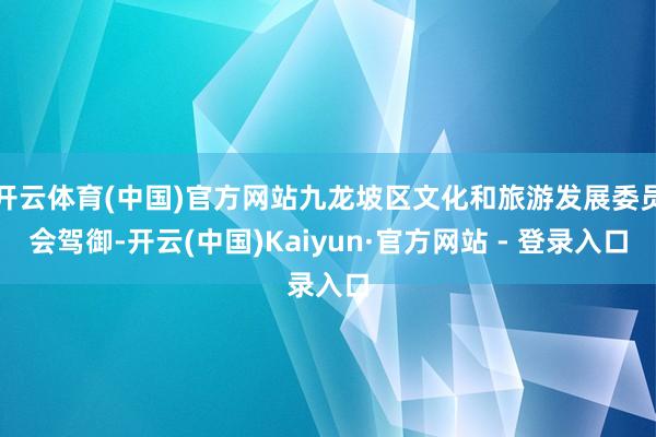 开云体育(中国)官方网站九龙坡区文化和旅游发展委员会驾御-开云(中国)Kaiyun·官方网站 - 登录入口