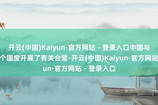 开云(中国)Kaiyun·官方网站 - 登录入口中国与寰球150多个国度开展了有关合营-开云(中国)Kaiyun·官方网站 - 登录入口