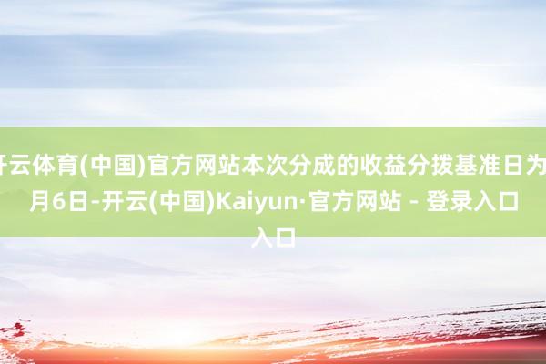 开云体育(中国)官方网站本次分成的收益分拨基准日为6月6日-开云(中国)Kaiyun·官方网站 - 登录入口