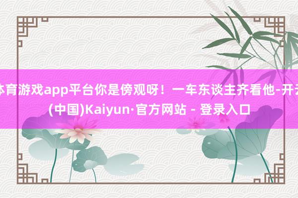 体育游戏app平台你是傍观呀！一车东谈主齐看他-开云(中国)Kaiyun·官方网站 - 登录入口