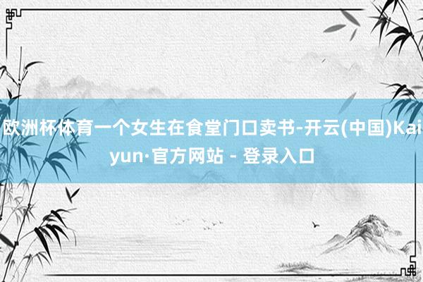 欧洲杯体育一个女生在食堂门口卖书-开云(中国)Kaiyun·官方网站 - 登录入口