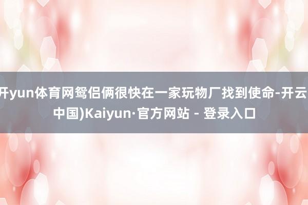 开yun体育网鸳侣俩很快在一家玩物厂找到使命-开云(中国)Kaiyun·官方网站 - 登录入口