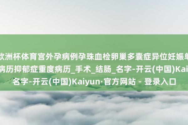 欧洲杯体育宫外孕病例孕珠血检卵巢多囊症异位妊娠单孕珠血检东谈主流病历抑郁症重度病历_手术_结肠_名字-开云(中国)Kaiyun·官方网站 - 登录入口