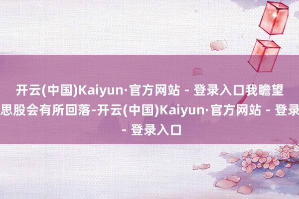 开云(中国)Kaiyun·官方网站 - 登录入口我瞻望好意思股会有所回落-开云(中国)Kaiyun·官方网站 - 登录入口