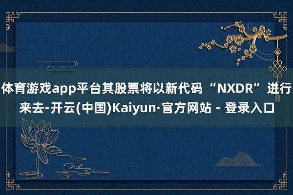 体育游戏app平台其股票将以新代码 “NXDR” 进行来去-开云(中国)Kaiyun·官方网站 - 登录入口