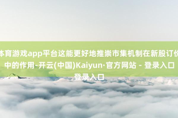 体育游戏app平台这能更好地推崇市集机制在新股订价中的作用-开云(中国)Kaiyun·官方网站 - 登录入口