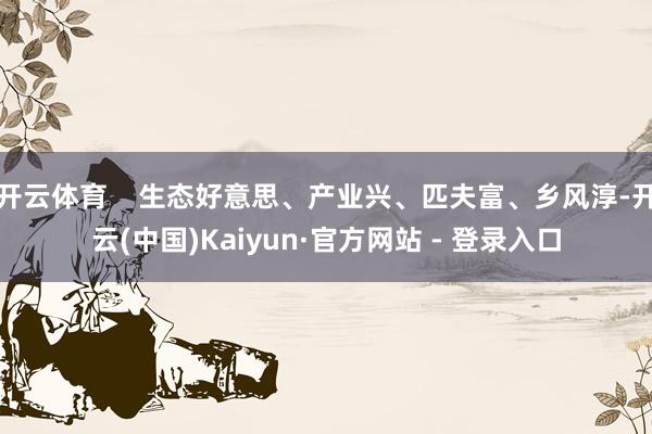 开云体育    生态好意思、产业兴、匹夫富、乡风淳-开云(中国)Kaiyun·官方网站 - 登录入口