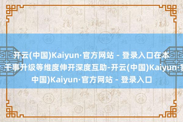 开云(中国)Kaiyun·官方网站 - 登录入口在本事研发、场景拓展、干事升级等维度伸开深度互助-开云(中国)Kaiyun·官方网站 - 登录入口