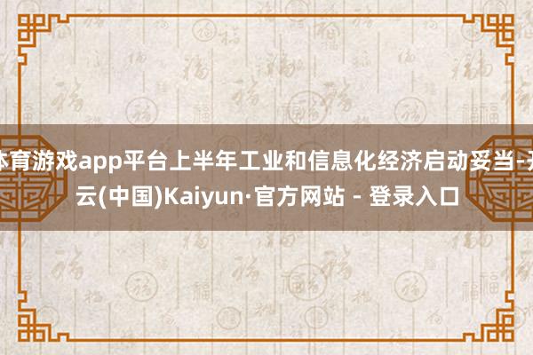 体育游戏app平台上半年工业和信息化经济启动妥当-开云(中国)Kaiyun·官方网站 - 登录入口