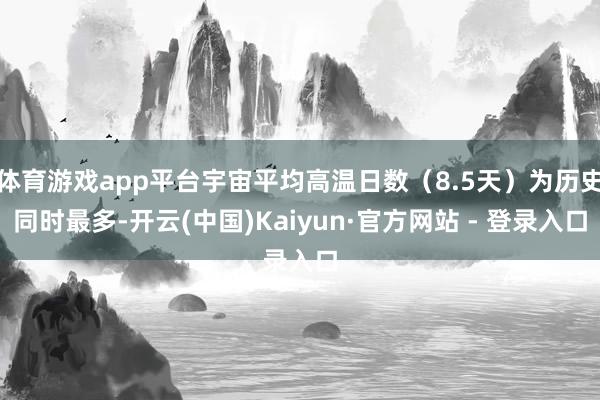体育游戏app平台宇宙平均高温日数（8.5天）为历史同时最多-开云(中国)Kaiyun·官方网站 - 登录入口