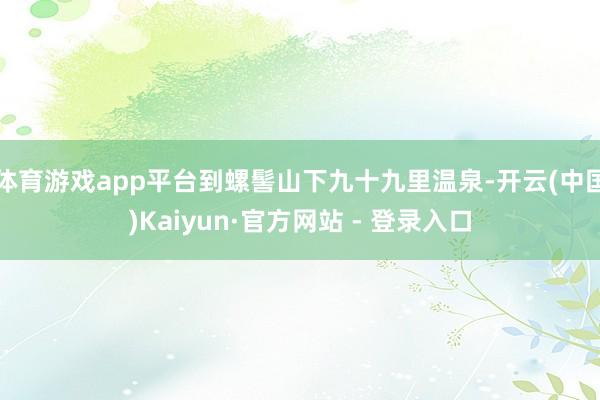 体育游戏app平台到螺髻山下九十九里温泉-开云(中国)Kaiyun·官方网站 - 登录入口