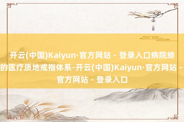 开云(中国)Kaiyun·官方网站 - 登录入口病院缔造了严格的医疗质地戒指体系-开云(中国)Kaiyun·官方网站 - 登录入口