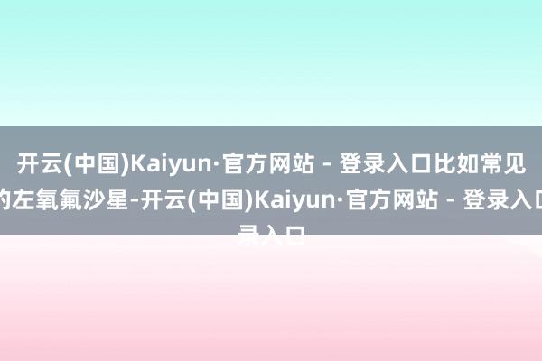 开云(中国)Kaiyun·官方网站 - 登录入口比如常见的左氧氟沙星-开云(中国)Kaiyun·官方网站 - 登录入口