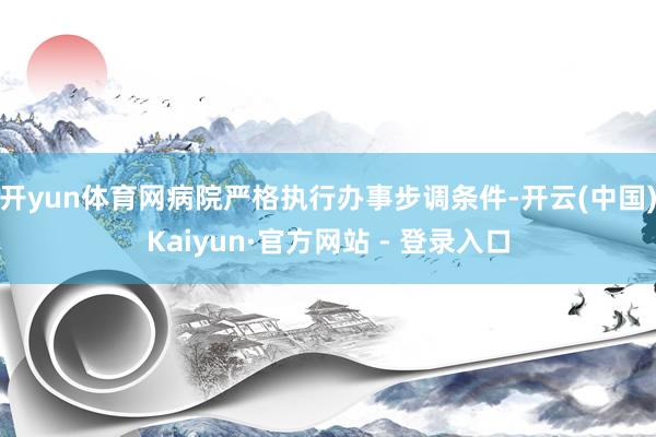 开yun体育网病院严格执行办事步调条件-开云(中国)Kaiyun·官方网站 - 登录入口