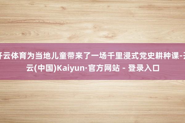开云体育为当地儿童带来了一场千里浸式党史耕种课-开云(中国)Kaiyun·官方网站 - 登录入口
