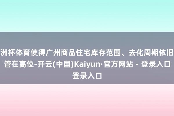 欧洲杯体育使得广州商品住宅库存范围、去化周期依旧保管在高位-开云(中国)Kaiyun·官方网站 - 登录入口