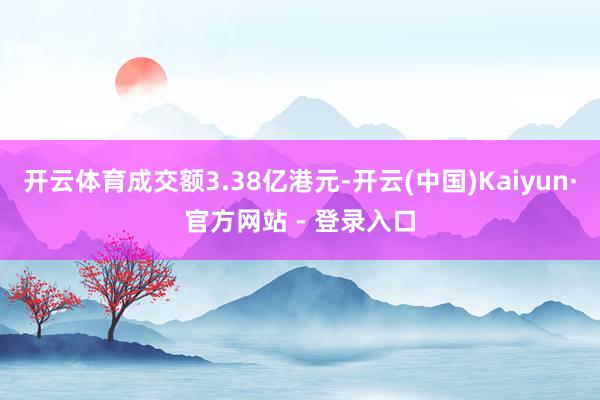 开云体育成交额3.38亿港元-开云(中国)Kaiyun·官方网站 - 登录入口