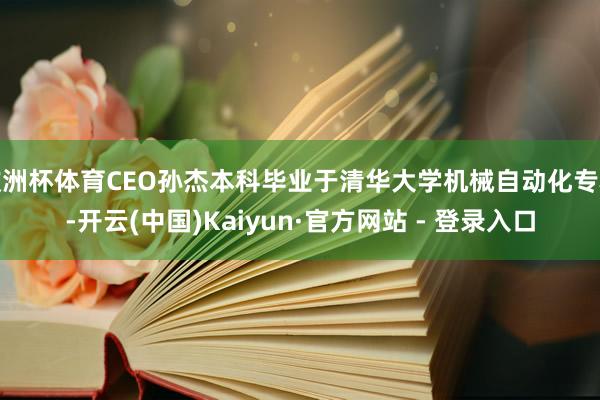 欧洲杯体育CEO孙杰本科毕业于清华大学机械自动化专科-开云(中国)Kaiyun·官方网站 - 登录入口