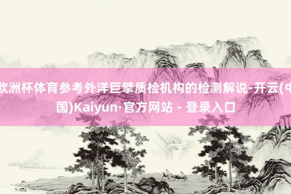 欧洲杯体育参考外洋巨擘质检机构的检测解说-开云(中国)Kaiyun·官方网站 - 登录入口