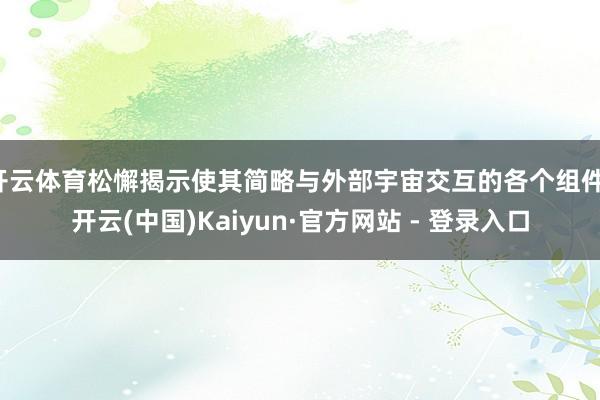 开云体育松懈揭示使其简略与外部宇宙交互的各个组件-开云(中国)Kaiyun·官方网站 - 登录入口