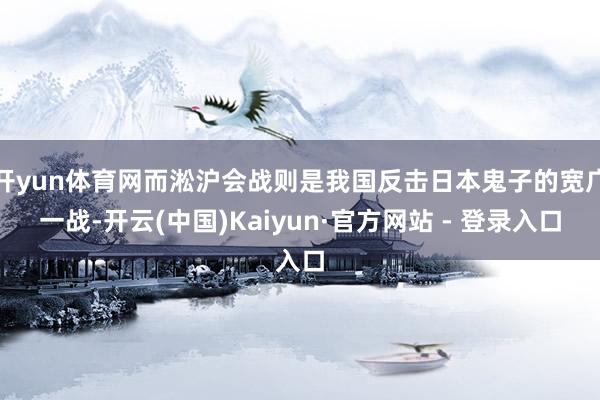 开yun体育网而淞沪会战则是我国反击日本鬼子的宽广一战-开云(中国)Kaiyun·官方网站 - 登录入口
