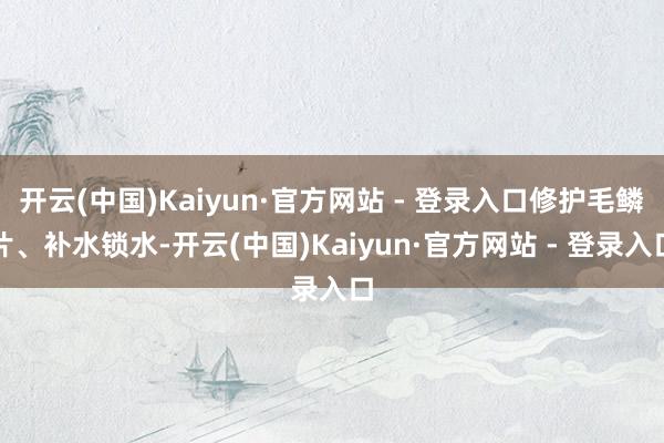 开云(中国)Kaiyun·官方网站 - 登录入口修护毛鳞片、补水锁水-开云(中国)Kaiyun·官方网站 - 登录入口