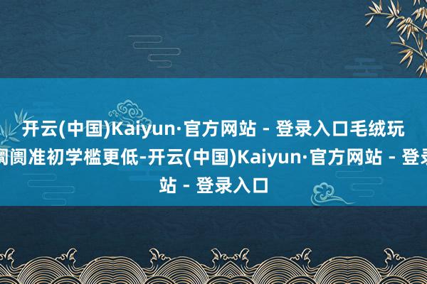 开云(中国)Kaiyun·官方网站 - 登录入口毛绒玩物的阛阓准初学槛更低-开云(中国)Kaiyun·官方网站 - 登录入口
