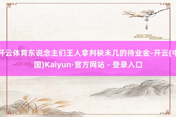开云体育东说念主们王人拿判袂未几的待业金-开云(中国)Kaiyun·官方网站 - 登录入口